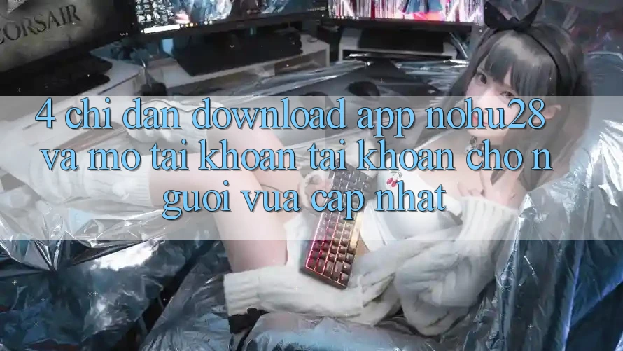 4. Chỉ dẫn Download App Nohu28 Và Mở tài khoản Tài Khoản Cho Người Vừa cập nhật