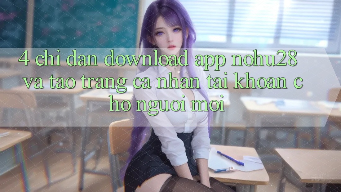 4. Chỉ dẫn Download App Nohu28 Và Tạo trang cá nhân Tài Khoản Cho Người Mới 4. Chỉ dẫn Download App Nohu28 Và Tạo trang cá nhân Tài Khoản Cho Người Mới