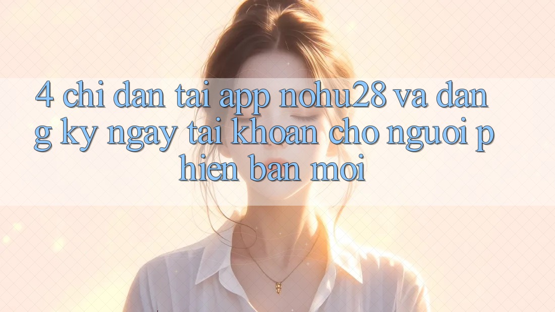 4. Chỉ dẫn Tải App Nohu28 Và Đăng ký ngay Tài Khoản Cho Người Phiên bản mới 4. Chỉ dẫn Tải App Nohu28 Và Đăng ký ngay Tài Khoản Cho Người Phiên bản mới