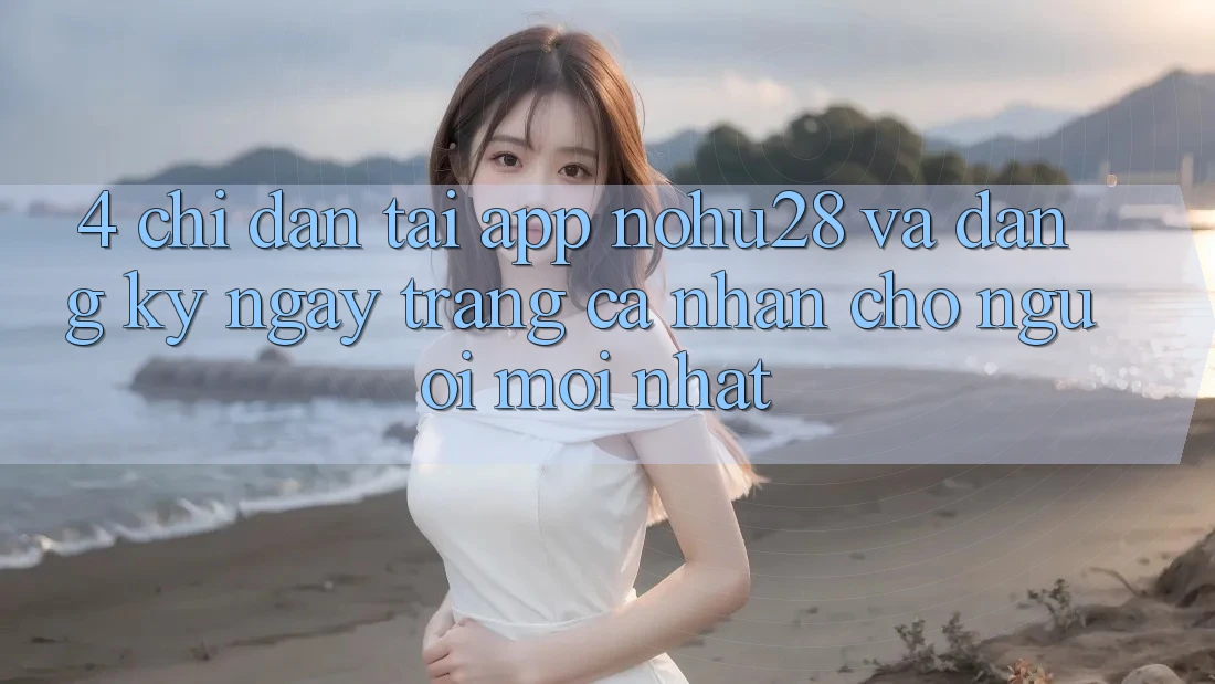 4. Chỉ dẫn Tải App Nohu28 Và Đăng ký ngay Trang cá nhân Cho Người Mới nhất 4. Chỉ dẫn Tải App Nohu28 Và Đăng ký ngay Trang cá nhân Cho Người Mới nhất