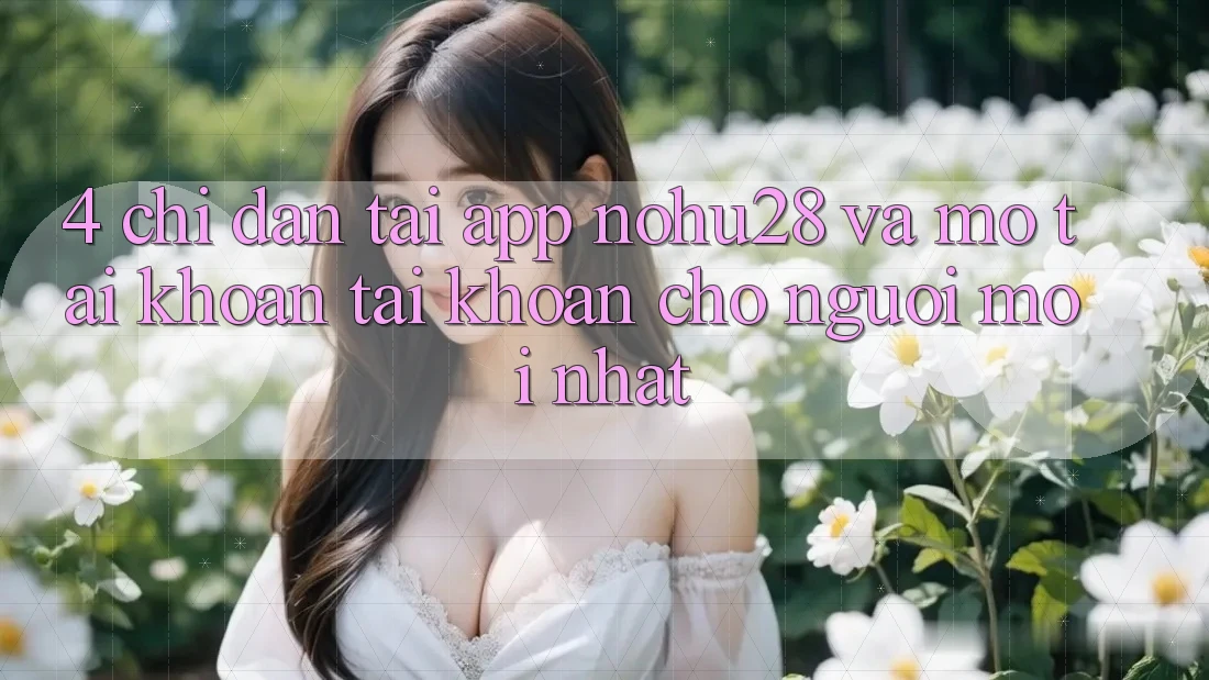 4. Chỉ dẫn Tải App Nohu28 Và Mở tài khoản Tài Khoản Cho Người Mới nhất 4. Chỉ dẫn Tải App Nohu28 Và Mở tài khoản Tài Khoản Cho Người Mới nhất