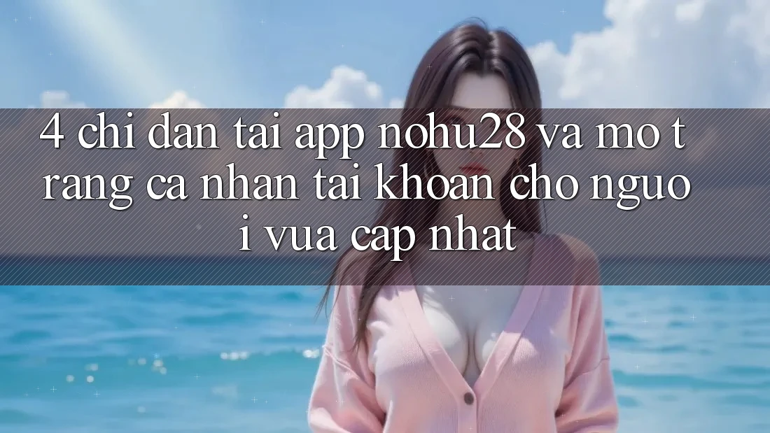 4. Chỉ dẫn Tải App Nohu28 Và Mở trang cá nhân Tài Khoản Cho Người Vừa cập nhật 4. Chỉ dẫn Tải App Nohu28 Và Mở trang cá nhân Tài Khoản Cho Người Vừa cập nhật