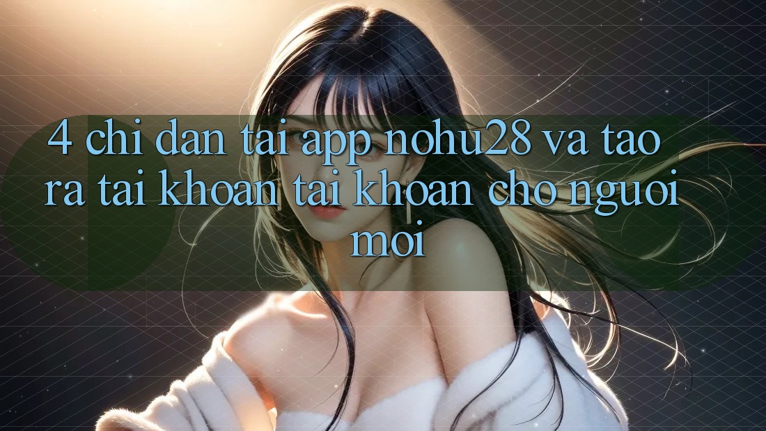 4. Chỉ dẫn Tải App Nohu28 Và Tạo ra tài khoản Tài Khoản Cho Người Mới 4. Chỉ dẫn Tải App Nohu28 Và Tạo ra tài khoản Tài Khoản Cho Người Mới