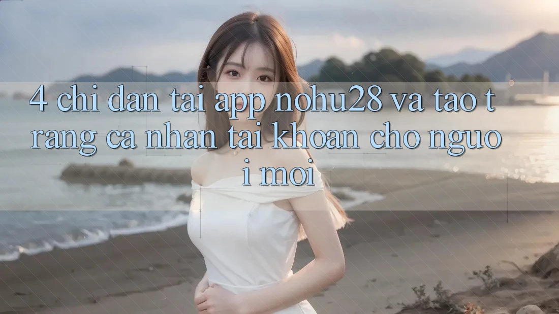 4. Chỉ dẫn Tải App Nohu28 Và Tạo trang cá nhân Tài Khoản Cho Người Mới 4. Chỉ dẫn Tải App Nohu28 Và Tạo trang cá nhân Tài Khoản Cho Người Mới