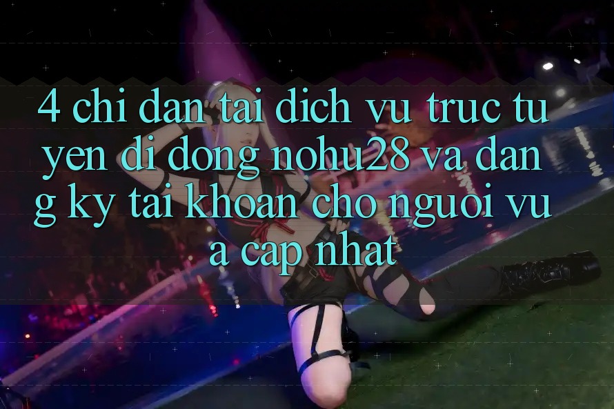 4. Chỉ dẫn Tải Dịch vụ trực tuyến di động Nohu28 Và Đăng Ký Tài khoản Cho Người Vừa cập nhật