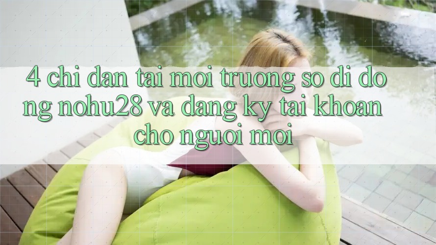 4. Chỉ dẫn Tải Môi trường số di động Nohu28 Và Đăng Ký Tài Khoản Cho Người Mới