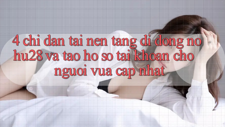 4. Chỉ dẫn Tải Nền tảng di động Nohu28 Và Tạo hồ sơ Tài Khoản Cho Người Vừa cập nhật