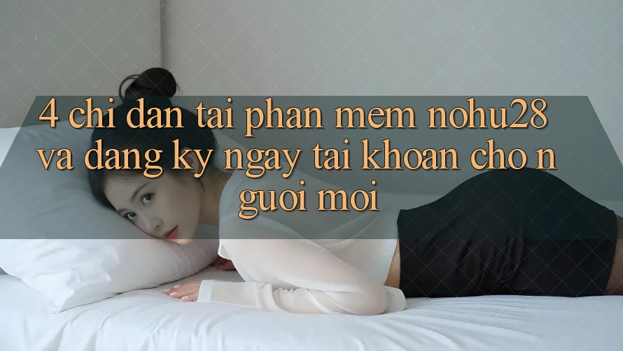 4. Chỉ dẫn Tải Phần mềm Nohu28 Và Đăng ký ngay Tài Khoản Cho Người Mới 4. Chỉ dẫn Tải Phần mềm Nohu28 Và Đăng ký ngay Tài Khoản Cho Người Mới
