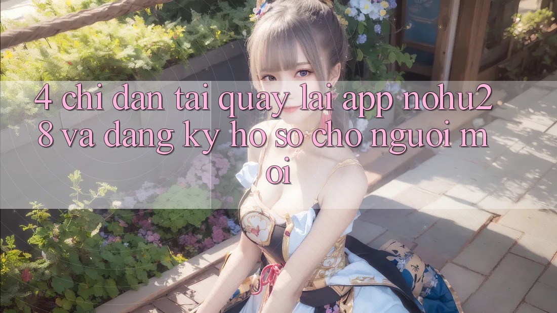 4. Chỉ dẫn Tải quay lại App Nohu28 Và Đăng Ký Hồ sơ Cho Người Mới