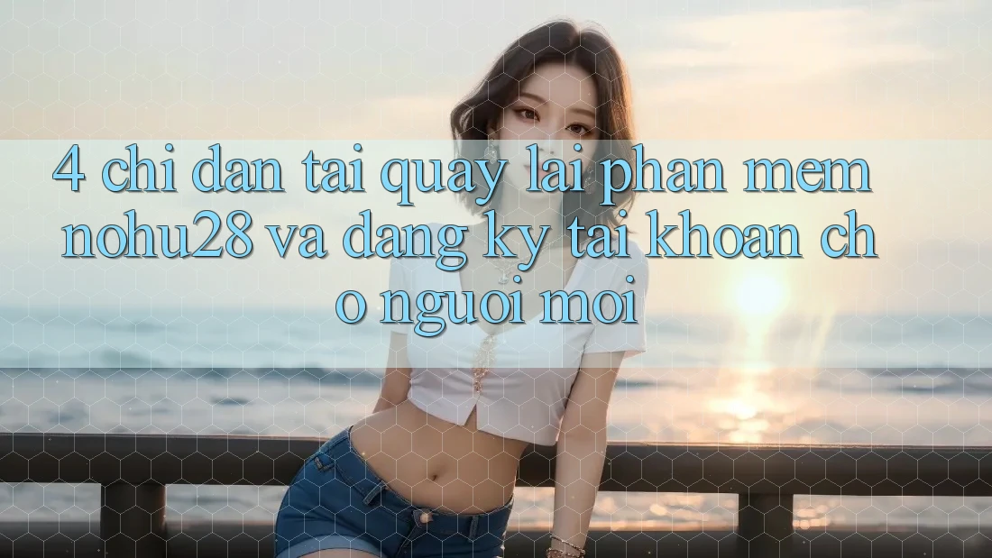 4. Chỉ dẫn Tải quay lại Phần mềm Nohu28 Và Đăng Ký Tài Khoản Cho Người Mới