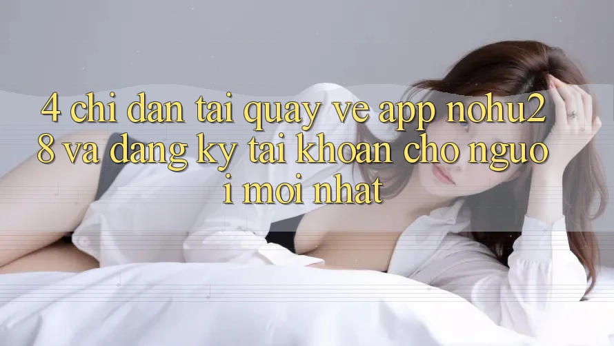 4. Chỉ dẫn Tải quay về App Nohu28 Và Đăng Ký Tài Khoản Cho Người Mới nhất 4. Chỉ dẫn Tải quay về App Nohu28 Và Đăng Ký Tài Khoản Cho Người Mới nhất