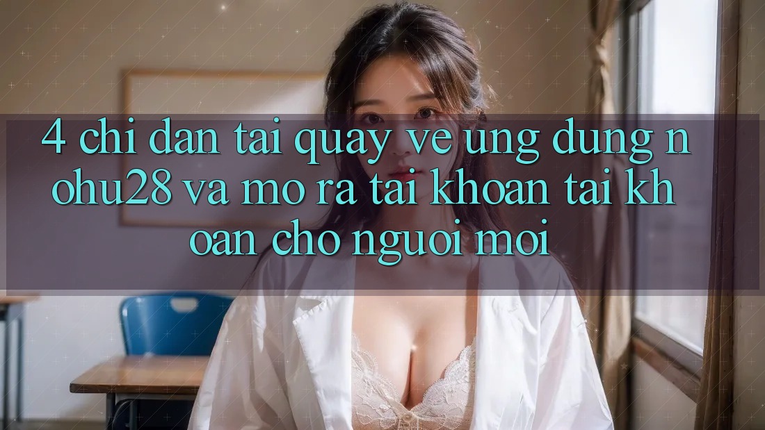 4. Chỉ dẫn Tải quay về Ứng dụng Nohu28 Và Mở ra tài khoản Tài Khoản Cho Người Mới 4. Chỉ dẫn Tải quay về Ứng dụng Nohu28 Và Mở ra tài khoản Tài Khoản Cho Người Mới
