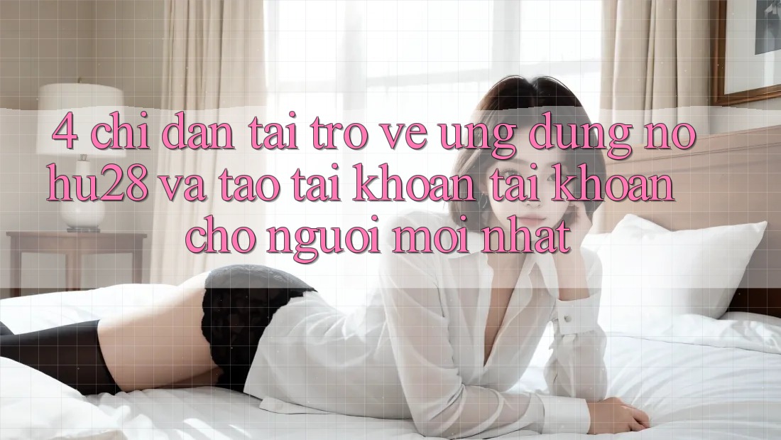 4. Chỉ dẫn Tải trở về Ứng dụng Nohu28 Và Tạo tài khoản Tài Khoản Cho Người Mới nhất 4. Chỉ dẫn Tải trở về Ứng dụng Nohu28 Và Tạo tài khoản Tài Khoản Cho Người Mới nhất