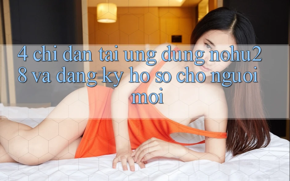 4. Chỉ dẫn Tải Ứng dụng Nohu28 Và Đăng Ký Hồ sơ Cho Người Mới