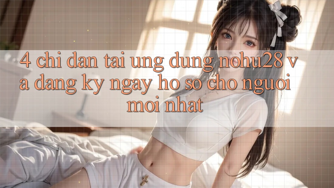 4. Chỉ dẫn Tải Ứng dụng Nohu28 Và Đăng ký ngay Hồ sơ Cho Người Mới nhất 4. Chỉ dẫn Tải Ứng dụng Nohu28 Và Đăng ký ngay Hồ sơ Cho Người Mới nhất