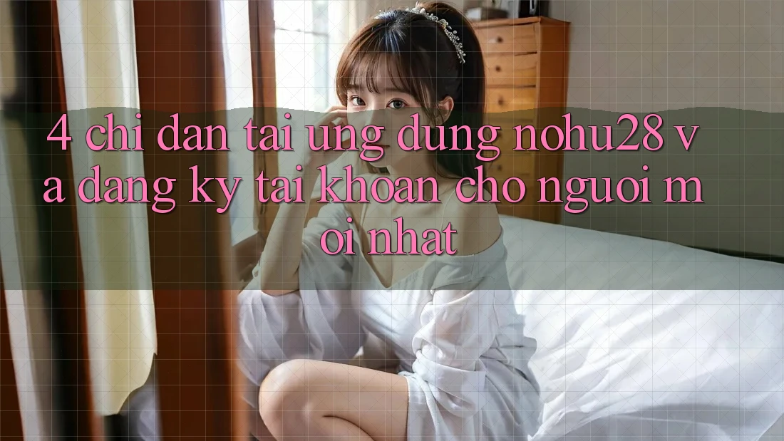 4. Chỉ dẫn Tải Ứng dụng Nohu28 Và Đăng Ký Tài Khoản Cho Người Mới nhất