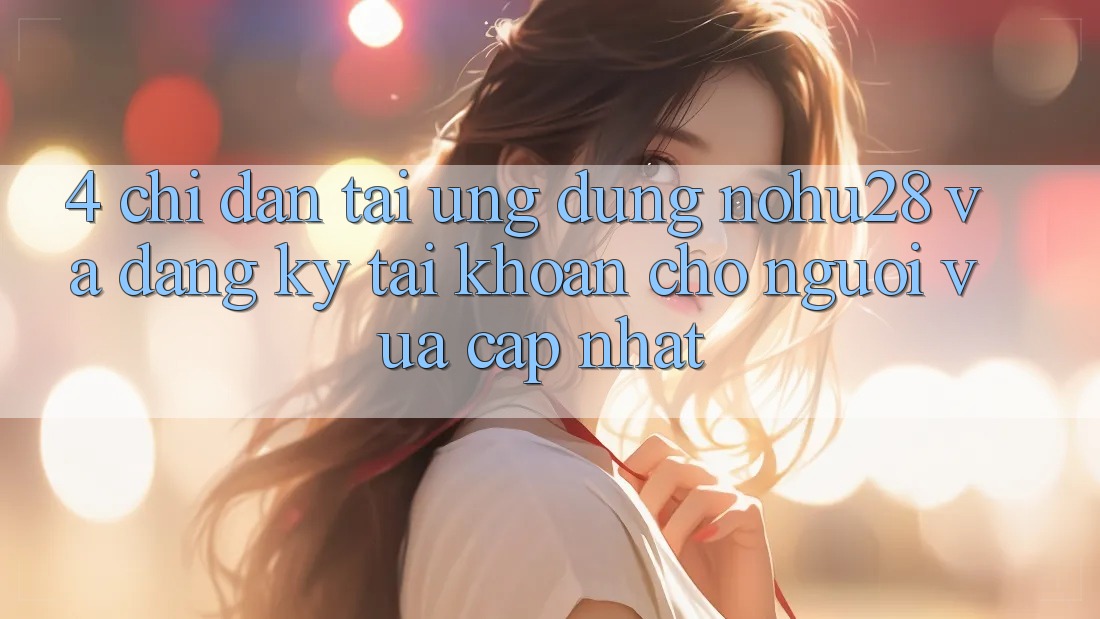 4. Chỉ dẫn Tải Ứng dụng Nohu28 Và Đăng Ký Tài Khoản Cho Người Vừa cập nhật 4. Chỉ dẫn Tải Ứng dụng Nohu28 Và Đăng Ký Tài Khoản Cho Người Vừa cập nhật