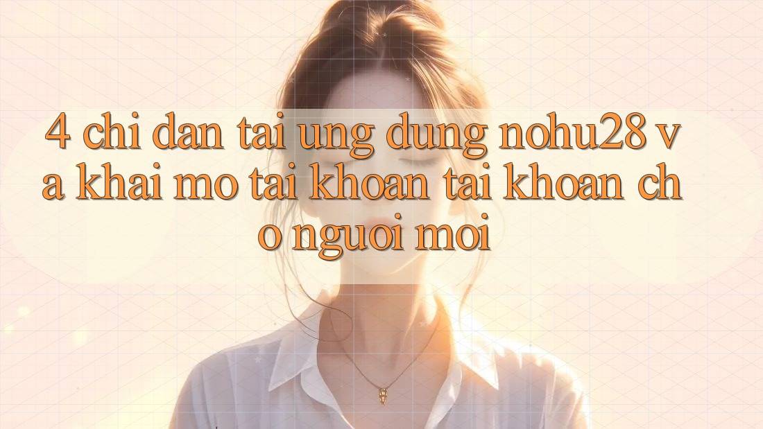 4. Chỉ dẫn Tải Ứng dụng Nohu28 Và Khai mở tài khoản Tài Khoản Cho Người Mới 4. Chỉ dẫn Tải Ứng dụng Nohu28 Và Khai mở tài khoản Tài Khoản Cho Người Mới
