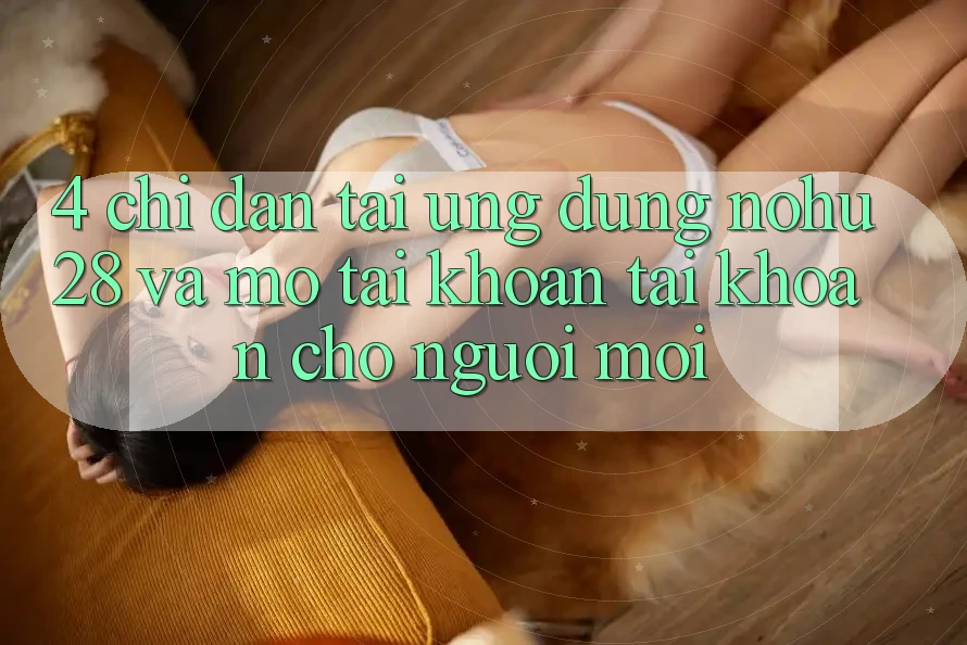 4. Chỉ dẫn Tải Ứng dụng Nohu28 Và Mở tài khoản Tài Khoản Cho Người Mới