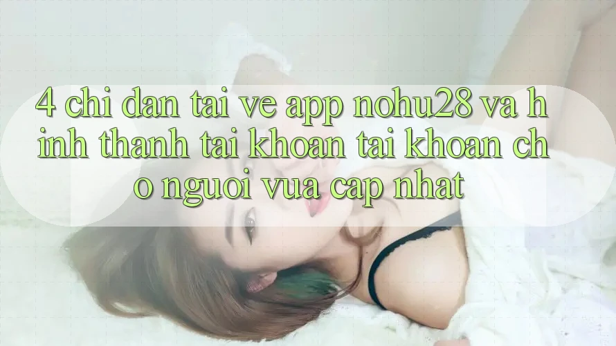 4. Chỉ dẫn Tải về App Nohu28 Và Hình thành tài khoản Tài Khoản Cho Người Vừa cập nhật