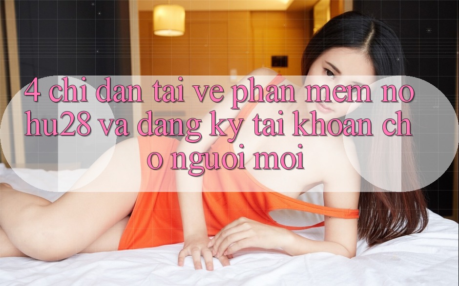 4. Chỉ dẫn Tải về Phần mềm Nohu28 Và Đăng Ký Tài Khoản Cho Người Mới