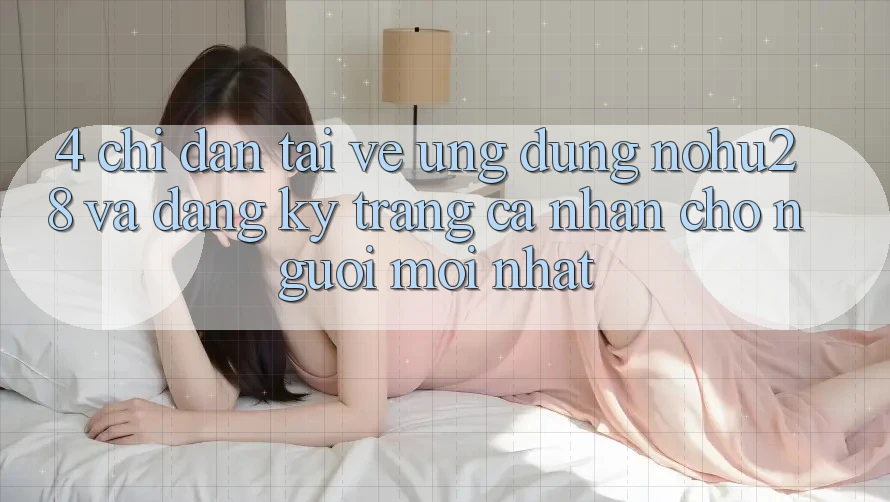 4. Chỉ dẫn Tải về Ứng dụng Nohu28 Và Đăng Ký Trang cá nhân Cho Người Mới nhất 4. Chỉ dẫn Tải về Ứng dụng Nohu28 Và Đăng Ký Trang cá nhân Cho Người Mới nhất