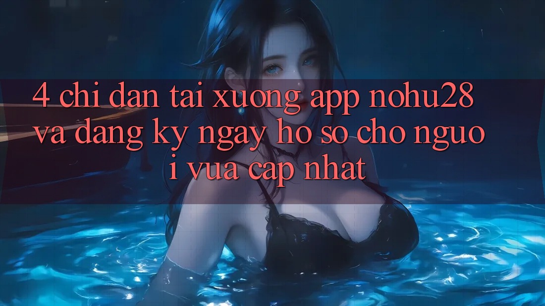 4. Chỉ dẫn Tải xuống App Nohu28 Và Đăng ký ngay Hồ sơ Cho Người Vừa cập nhật 4. Chỉ dẫn Tải xuống App Nohu28 Và Đăng ký ngay Hồ sơ Cho Người Vừa cập nhật