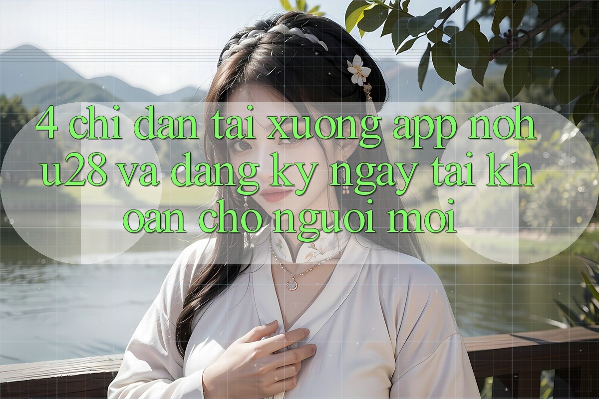 4. Chỉ dẫn Tải xuống App Nohu28 Và Đăng ký ngay Tài Khoản Cho Người Mới 4. Chỉ dẫn Tải xuống App Nohu28 Và Đăng ký ngay Tài Khoản Cho Người Mới
