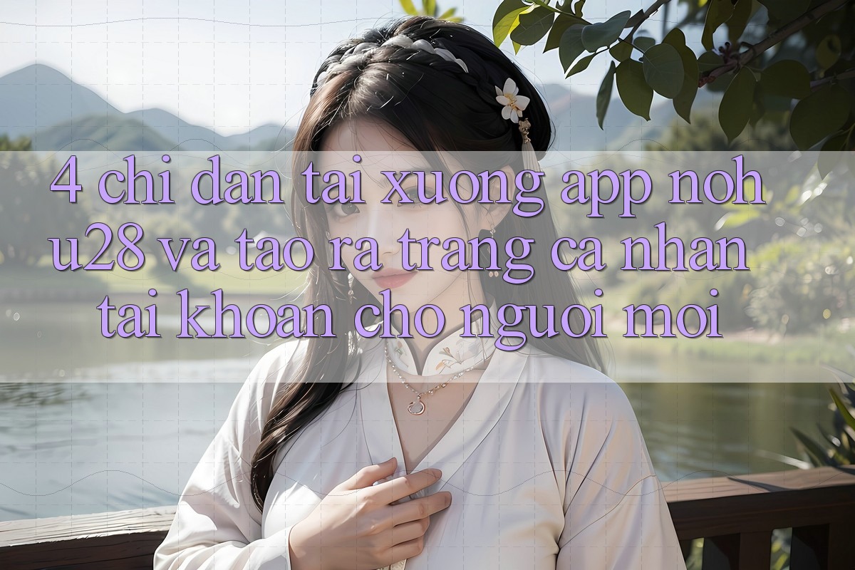 4. Chỉ dẫn Tải xuống App Nohu28 Và Tạo ra trang cá nhân Tài Khoản Cho Người Mới