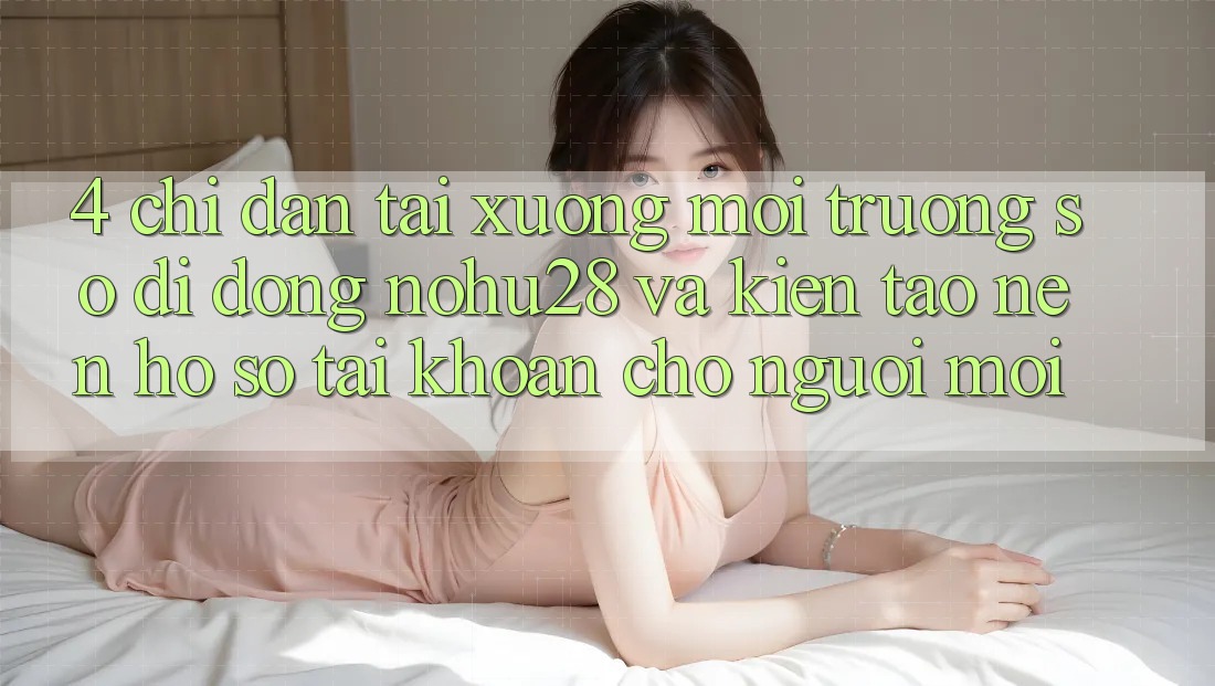 4. Chỉ dẫn Tải xuống Môi trường số di động Nohu28 Và Kiến tạo nên hồ sơ Tài Khoản Cho Người Mới 4. Chỉ dẫn Tải xuống Môi trường số di động Nohu28 Và Kiến tạo nên hồ sơ Tài Khoản Cho Người Mới