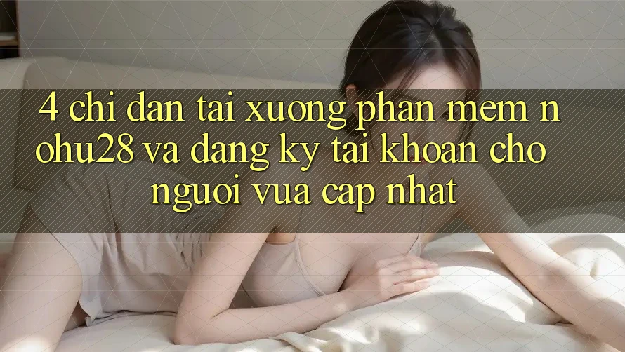 4. Chỉ dẫn Tải xuống Phần mềm Nohu28 Và Đăng ký Tài khoản Cho Người Vừa cập nhật 4. Chỉ dẫn Tải xuống Phần mềm Nohu28 Và Đăng ký Tài khoản Cho Người Vừa cập nhật
