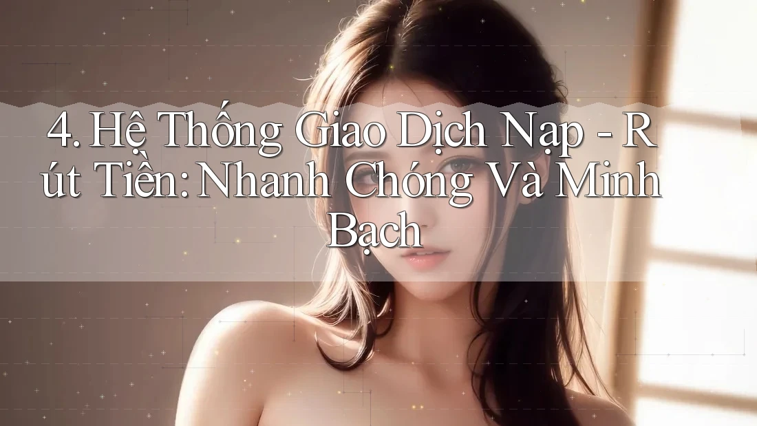 4. Hệ Thống Giao Dịch Nạp - Rút Tiền: Nhanh Chóng Và Minh Bạch 4. Hệ Thống Giao Dịch Nạp - Rút Tiền: Nhanh Chóng Và Minh Bạch