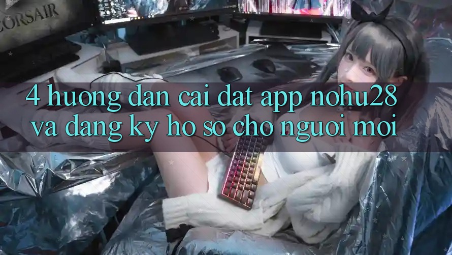 4. Hướng Dẫn Cài đặt App Nohu28 Và Đăng Ký Hồ sơ Cho Người Mới
