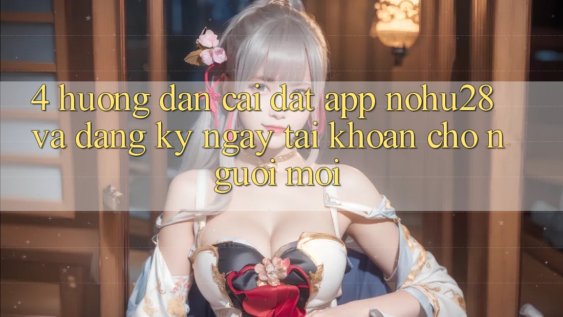 4. Hướng Dẫn Cài đặt App Nohu28 Và Đăng ký ngay Tài Khoản Cho Người Mới