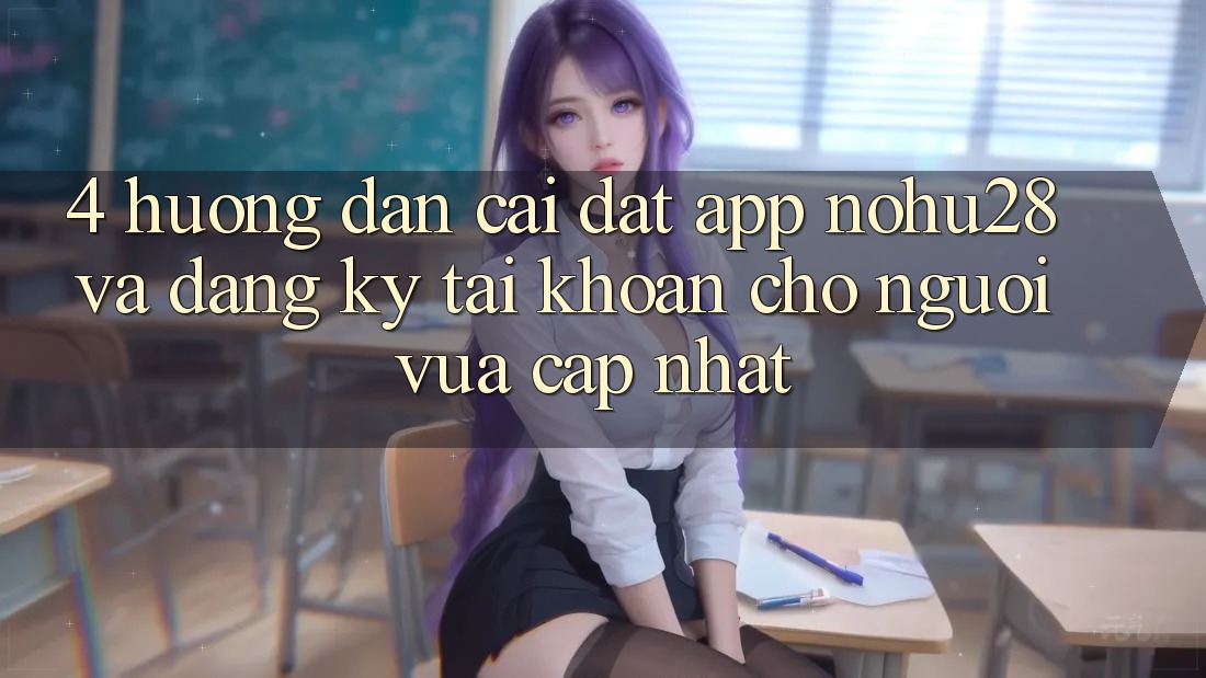 4. Hướng Dẫn Cài đặt App Nohu28 Và Đăng Ký Tài Khoản Cho Người Vừa cập nhật