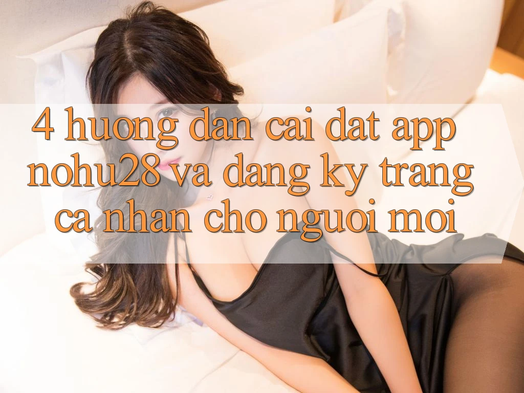 4. Hướng Dẫn Cài đặt App Nohu28 Và Đăng Ký Trang cá nhân Cho Người Mới