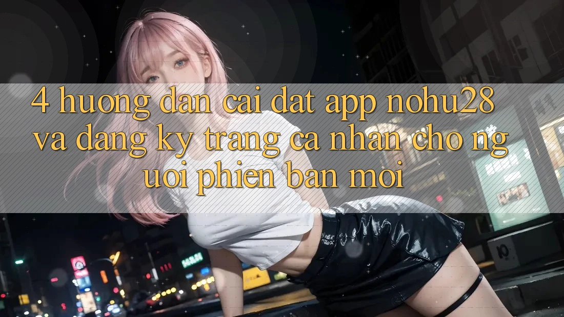 4. Hướng Dẫn Cài đặt App Nohu28 Và Đăng Ký Trang cá nhân Cho Người Phiên bản mới 4. Hướng Dẫn Cài đặt App Nohu28 Và Đăng Ký Trang cá nhân Cho Người Phiên bản mới