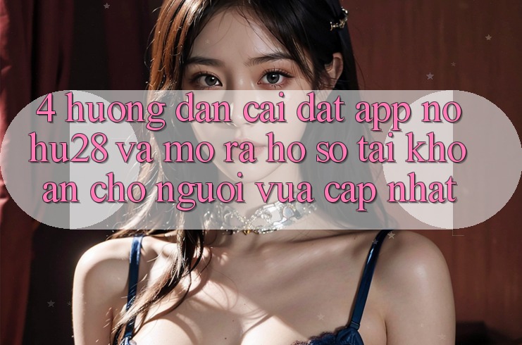 4. Hướng Dẫn Cài đặt App Nohu28 Và Mở ra hồ sơ Tài Khoản Cho Người Vừa cập nhật 4. Hướng Dẫn Cài đặt App Nohu28 Và Mở ra hồ sơ Tài Khoản Cho Người Vừa cập nhật