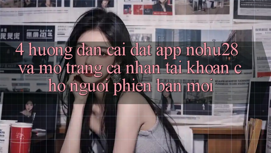 4. Hướng Dẫn Cài đặt App Nohu28 Và Mở trang cá nhân Tài Khoản Cho Người Phiên bản mới 4. Hướng Dẫn Cài đặt App Nohu28 Và Mở trang cá nhân Tài Khoản Cho Người Phiên bản mới