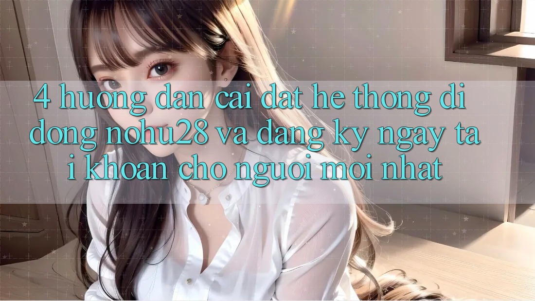 4. Hướng dẫn Cài đặt Hệ thống di động Nohu28 Và Đăng ký ngay Tài Khoản Cho Người Mới nhất 4. Hướng dẫn Cài đặt Hệ thống di động Nohu28 Và Đăng ký ngay Tài Khoản Cho Người Mới nhất