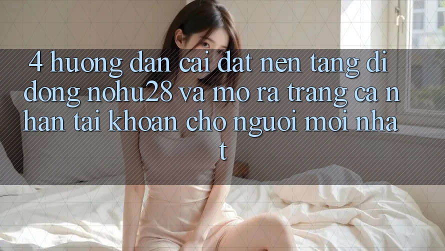 4. Hướng Dẫn Cài đặt Nền tảng di động Nohu28 Và Mở ra trang cá nhân Tài Khoản Cho Người Mới nhất 4. Hướng Dẫn Cài đặt Nền tảng di động Nohu28 Và Mở ra trang cá nhân Tài Khoản Cho Người Mới nhất