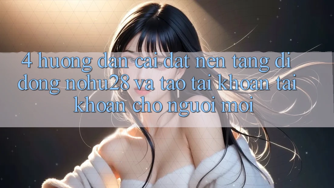 4. Hướng Dẫn Cài đặt Nền tảng di động Nohu28 Và Tạo tài khoản Tài Khoản Cho Người Mới 4. Hướng Dẫn Cài đặt Nền tảng di động Nohu28 Và Tạo tài khoản Tài Khoản Cho Người Mới