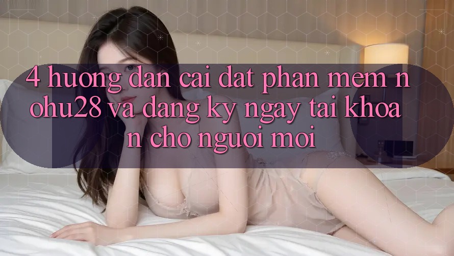 4. Hướng Dẫn Cài đặt Phần mềm Nohu28 Và Đăng ký ngay Tài Khoản Cho Người Mới