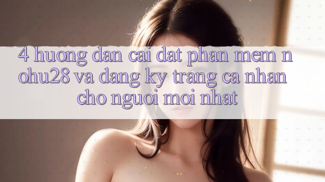 4. Hướng Dẫn Cài đặt Phần mềm Nohu28 Và Đăng Ký Trang cá nhân Cho Người Mới nhất 4. Hướng Dẫn Cài đặt Phần mềm Nohu28 Và Đăng Ký Trang cá nhân Cho Người Mới nhất