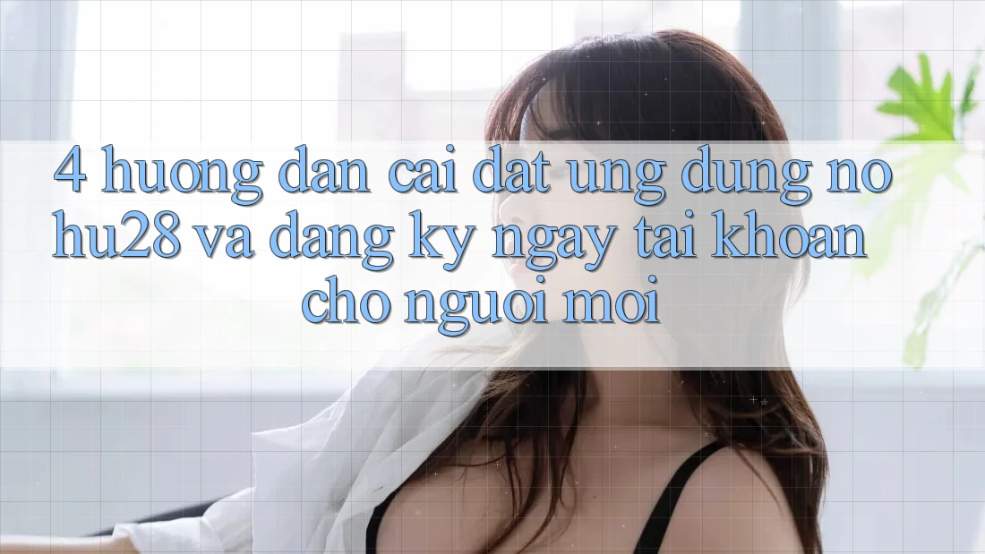 4. Hướng Dẫn Cài đặt Ứng dụng Nohu28 Và Đăng ký ngay Tài Khoản Cho Người Mới