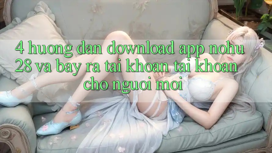 4. Hướng Dẫn Download App Nohu28 Và Bày ra tài khoản Tài Khoản Cho Người Mới 4. Hướng Dẫn Download App Nohu28 Và Bày ra tài khoản Tài Khoản Cho Người Mới