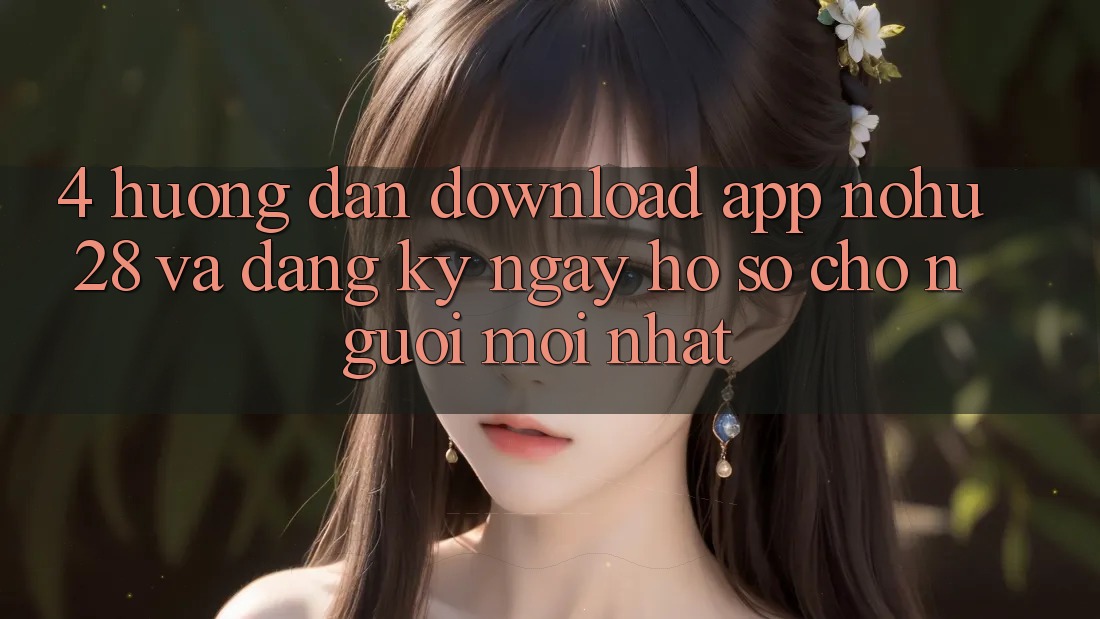 4. Hướng Dẫn Download App Nohu28 Và Đăng ký ngay Hồ sơ Cho Người Mới nhất