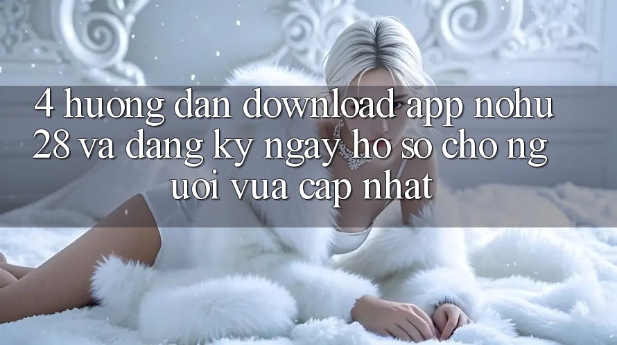 4. Hướng Dẫn Download App Nohu28 Và Đăng ký ngay Hồ sơ Cho Người Vừa cập nhật 4. Hướng Dẫn Download App Nohu28 Và Đăng ký ngay Hồ sơ Cho Người Vừa cập nhật