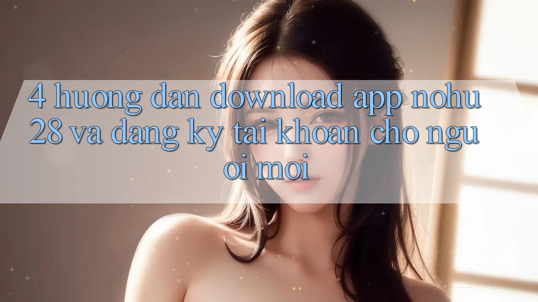 4. Hướng Dẫn Download App Nohu28 Và Đăng ký Tài Khoản Cho Người Mới