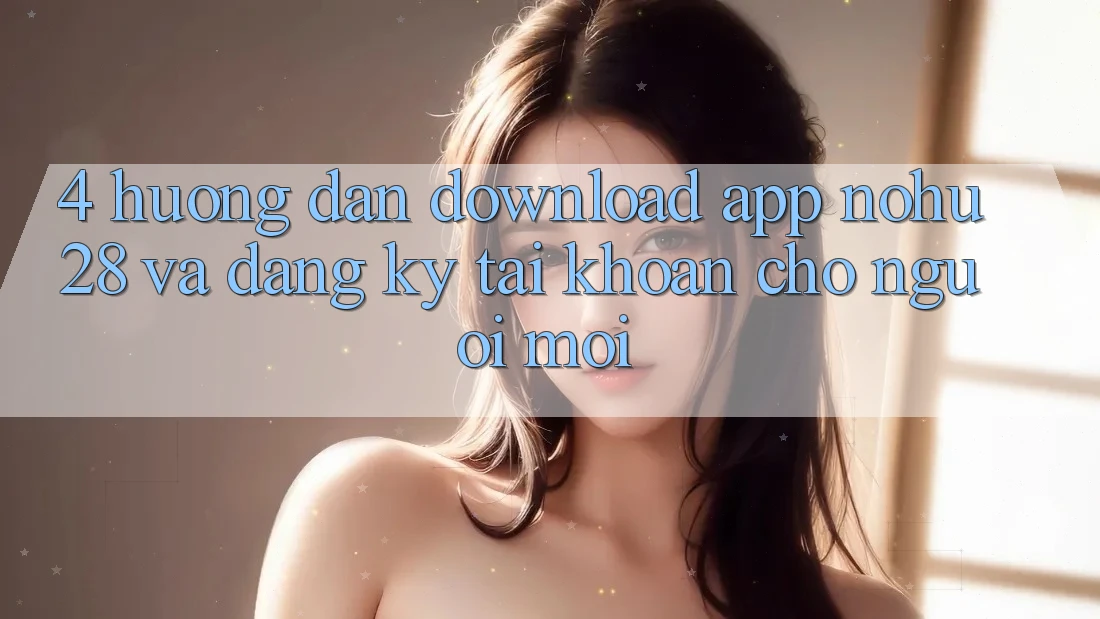 4. Hướng Dẫn Download App Nohu28 Và Đăng Ký Tài Khoản Cho Người Mới
